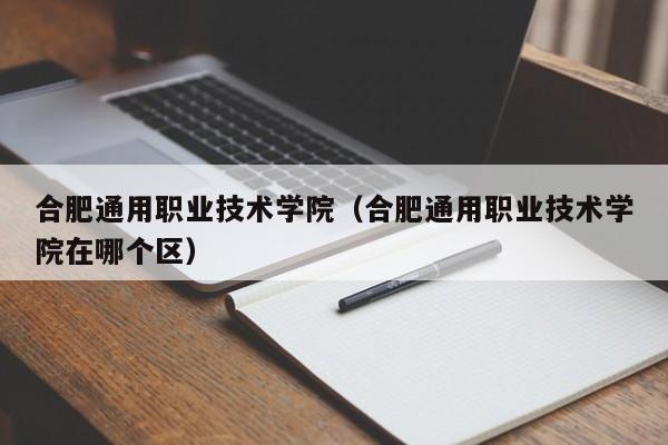 合肥通用职业技术学院（合肥通用职业技术学院在哪个区）