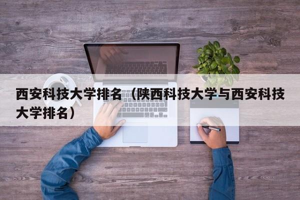 西安科技大学排名（陕西科技大学与西安科技大学排名）