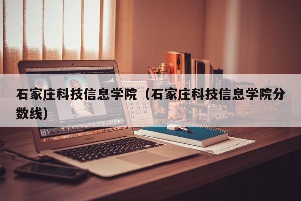 石家庄科技信息学院（石家庄科技信息学院分数线）