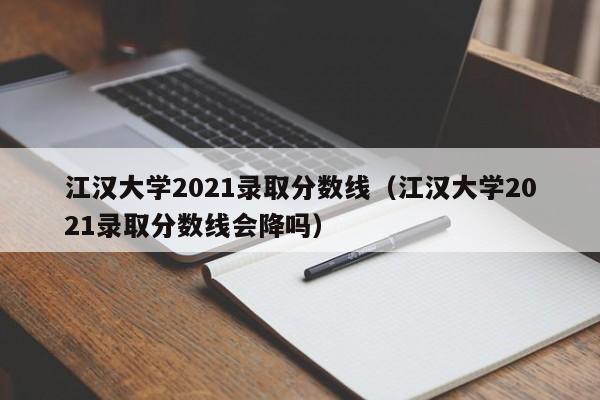 江汉大学2021录取分数线（江汉大学2021录取分数线会降吗）