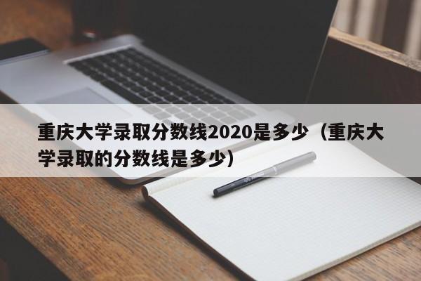 重庆大学录取分数线2020是多少（重庆大学录取的分数线是多少）