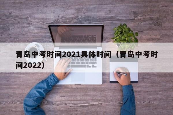 青岛中考时间2021具体时间（青岛中考时间2022）