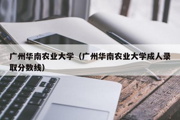 广州华南农业大学（广州华南农业大学成人录取分数线）