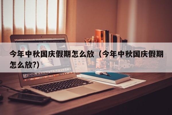 今年中秋国庆假期怎么放（今年中秋国庆假期怎么放?）