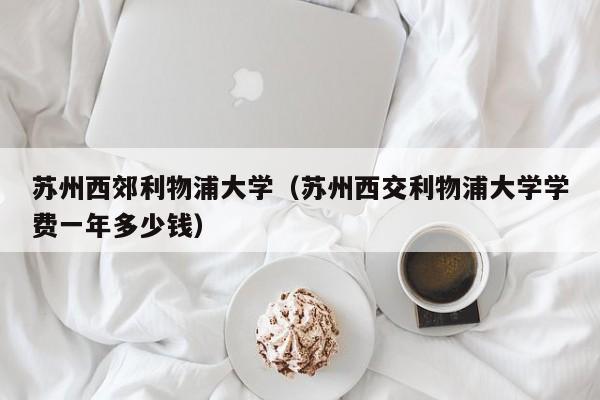 苏州西郊利物浦大学（苏州西交利物浦大学学费一年多少钱）
