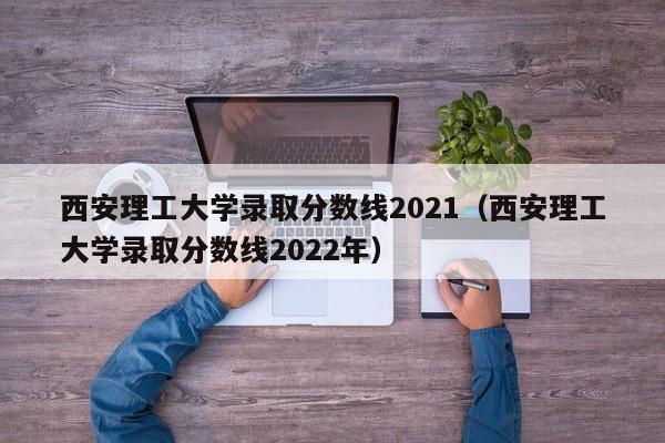 西安理工大学录取分数线2021（西安理工大学录取分数线2022年）