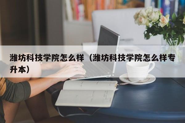 潍坊科技学院怎么样（潍坊科技学院怎么样专升本）