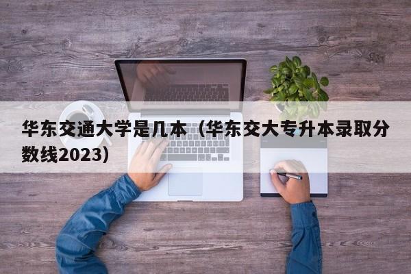 华东交通大学是几本（华东交大专升本录取分数线2023）