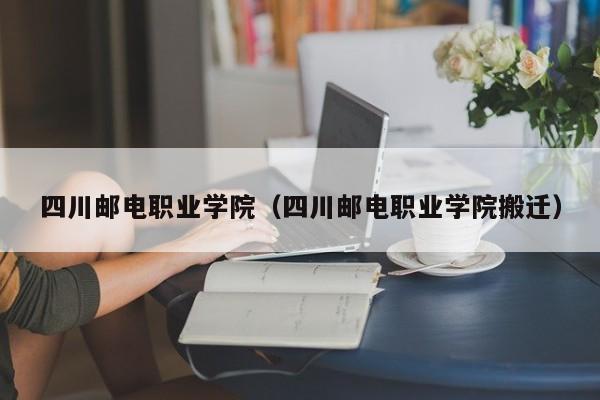 四川邮电职业学院（四川邮电职业学院搬迁）