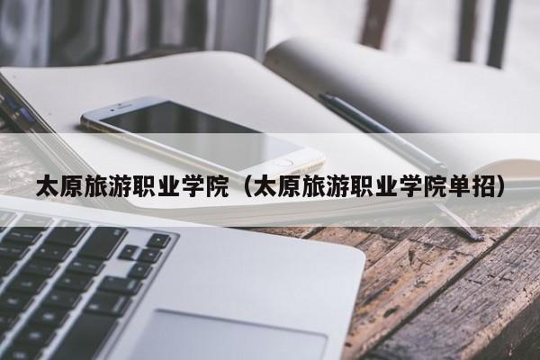 太原旅游职业学院（太原旅游职业学院单招）