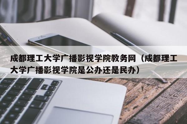 成都理工大学广播影视学院教务网（成都理工大学广播影视学院是公办还是民办）