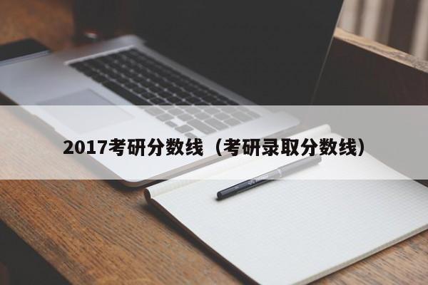 2017考研分数线（考研录取分数线）