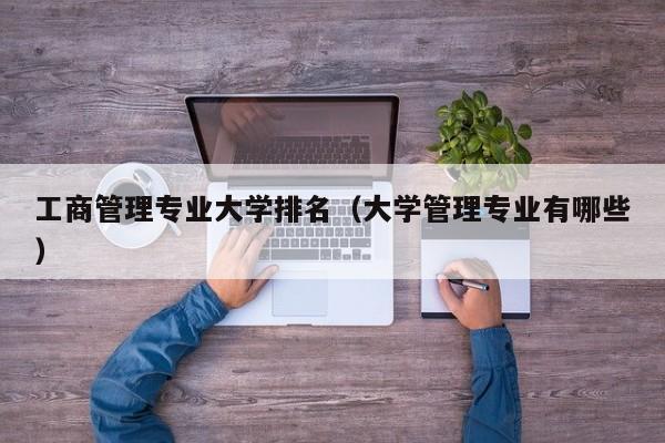 工商管理专业大学排名（大学管理专业有哪些）