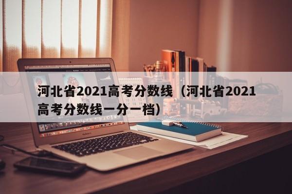 河北省2021高考分数线（河北省2021高考分数线一分一档）