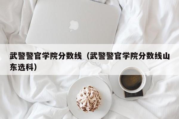 武警警官学院分数线（武警警官学院分数线山东选科）
