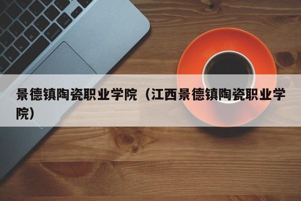 景德镇陶瓷职业学院（江西景德镇陶瓷职业学院）