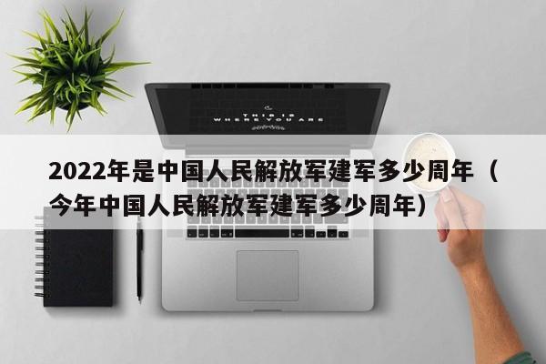 2022年是中国人民解放军建军多少周年（今年中国人民解放军建军多少周年）