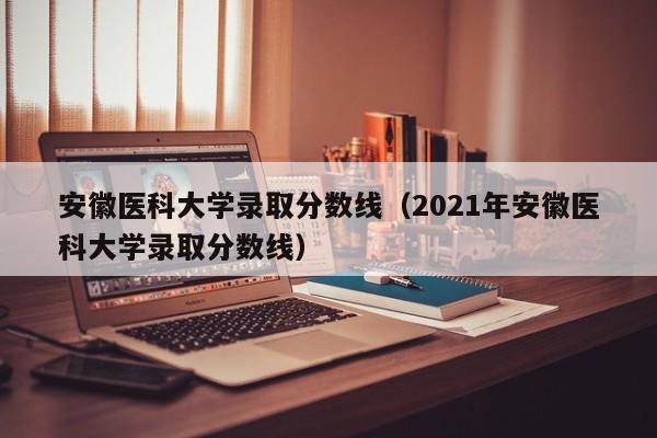 安徽医科大学录取分数线（2021年安徽医科大学录取分数线）