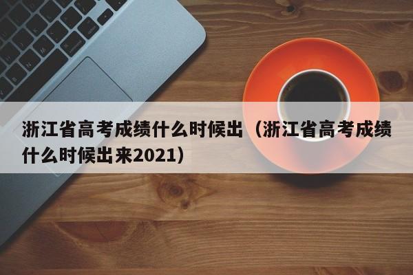 浙江省高考成绩什么时候出（浙江省高考成绩什么时候出来2021）