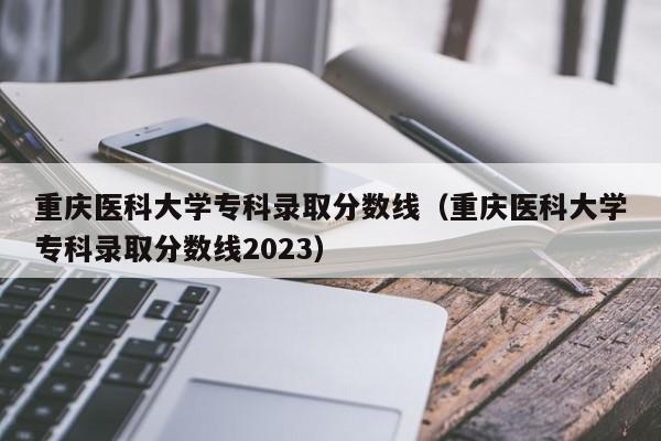 重庆医科大学专科录取分数线（重庆医科大学专科录取分数线2023）