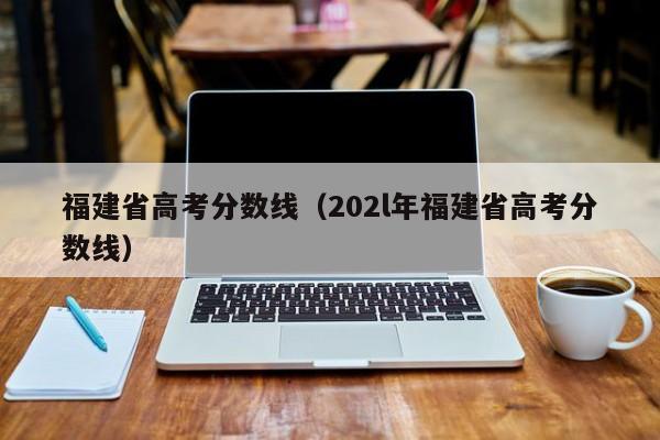 福建省高考分数线（202l年福建省高考分数线）
