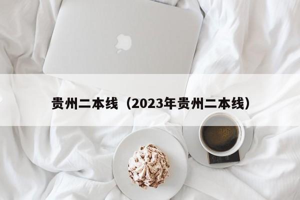贵州二本线（2023年贵州二本线）