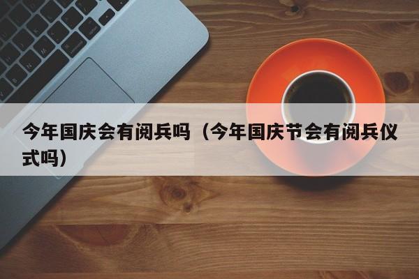 今年国庆会有阅兵吗（今年国庆节会有阅兵仪式吗）