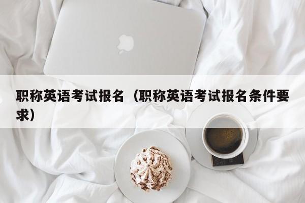职称英语考试报名（职称英语考试报名条件要求）