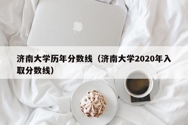 济南大学历年分数线（济南大学2020年入取分数线）