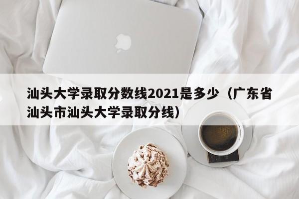 汕头大学录取分数线2021是多少（广东省汕头市汕头大学录取分线）