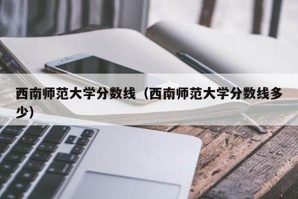 西南师范大学分数线（西南师范大学分数线多少）