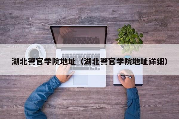 湖北警官学院地址（湖北警官学院地址详细）