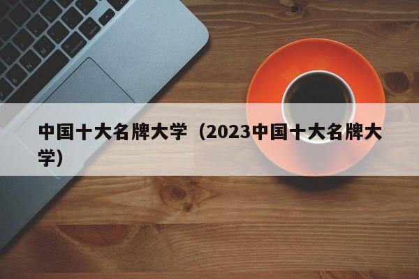 中国十大名牌大学（2023中国十大名牌大学）