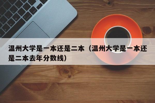 温州大学是一本还是二本（温州大学是一本还是二本去年分数线）