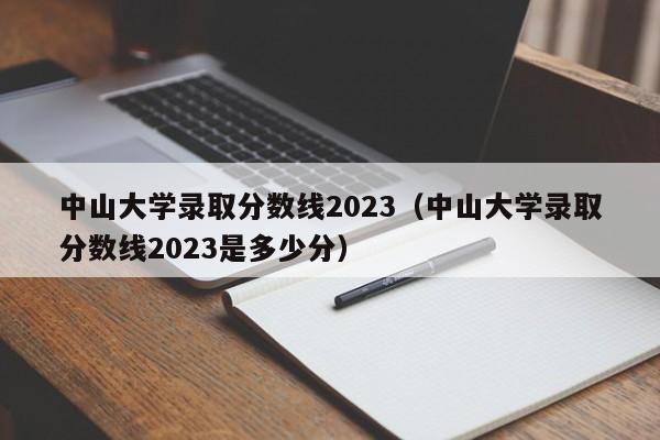 中山大学录取分数线2023（中山大学录取分数线2023是多少分）