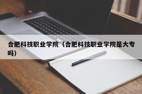 合肥科技职业学院（合肥科技职业学院是大专吗）