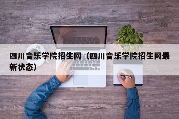 四川音乐学院招生网（四川音乐学院招生网最新状态）