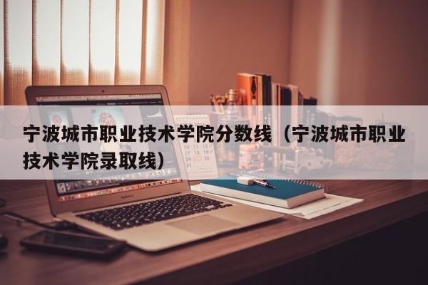 宁波城市职业技术学院分数线（宁波城市职业技术学院录取线）