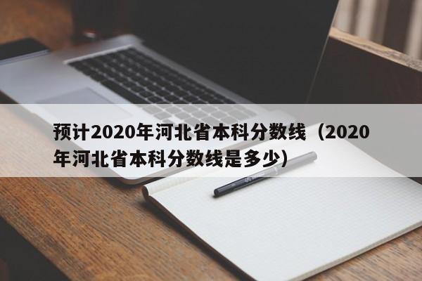预计2020年河北省本科分数线（2020年河北省本科分数线是多少）