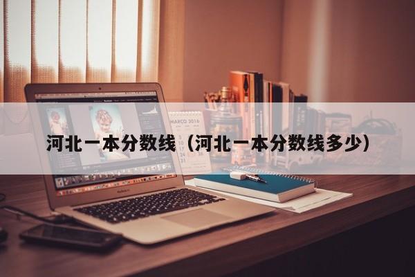 河北一本分数线（河北一本分数线多少）