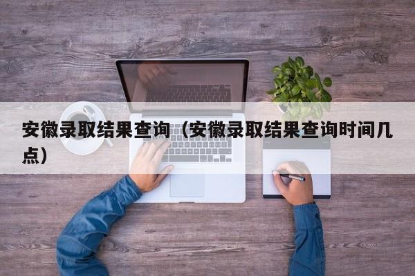 安徽录取结果查询（安徽录取结果查询时间几点）