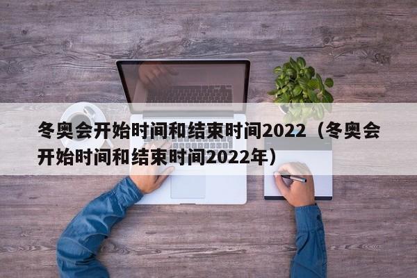 冬奥会开始时间和结束时间2022（冬奥会开始时间和结束时间2022年）