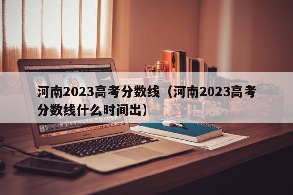 河南2023高考分数线（河南2023高考分数线什么时间出）