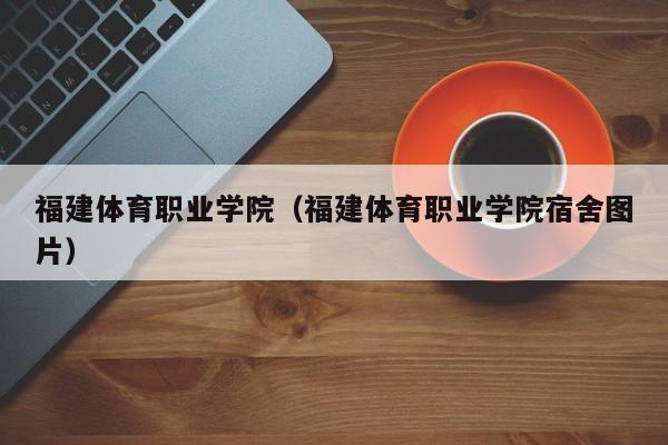 福建体育职业学院（福建体育职业学院宿舍图片）