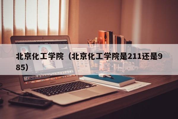 北京化工学院（北京化工学院是211还是985）
