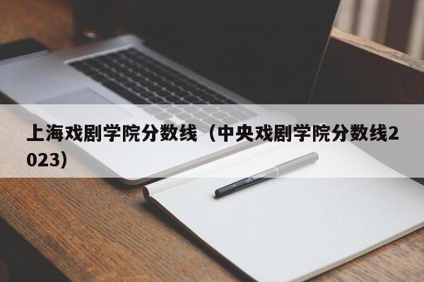上海戏剧学院分数线（中央戏剧学院分数线2023）