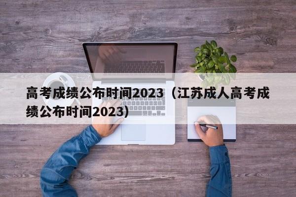 高考成绩公布时间2023（江苏成人高考成绩公布时间2023）