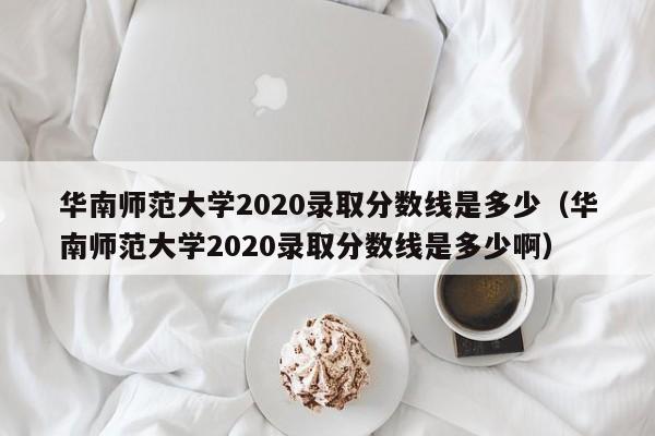 华南师范大学2020录取分数线是多少（华南师范大学2020录取分数线是多少啊）