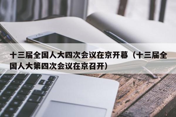 十三届全国人大四次会议在京开幕（十三届全国人大第四次会议在京召开）