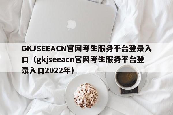 GKJSEEACN官网考生服务平台登录入口（gkjseeacn官网考生服务平台登录入口2022年）